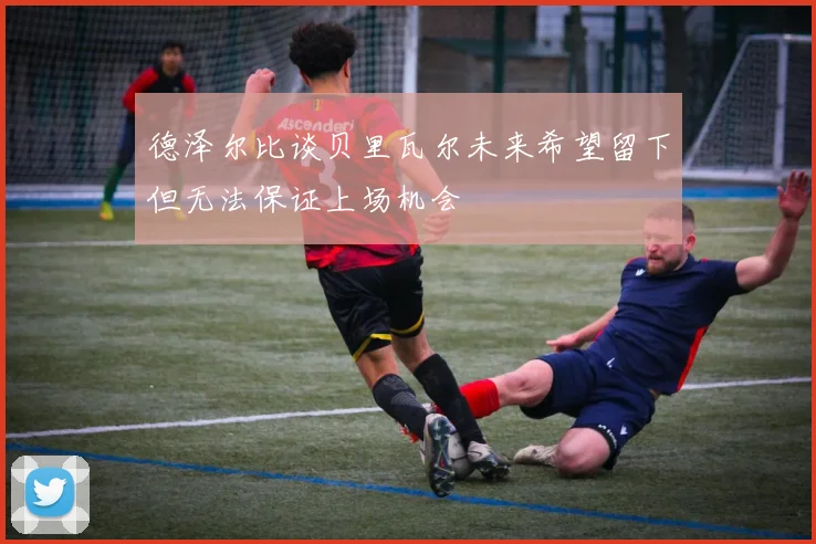 德泽尔比谈贝里瓦尔未来希望留下但无法保证上场机会