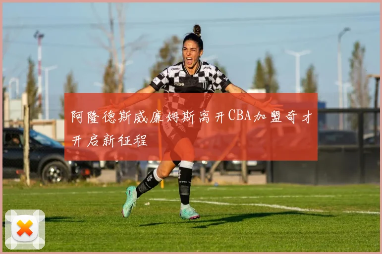 阿隆德斯威廉姆斯离开CBA加盟奇才开启新征程