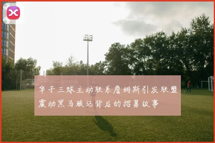 华子三球主动联系詹姆斯引发联盟震动黑马狼记背后的招募故事