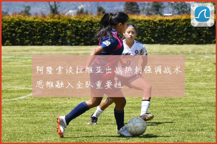 阿隆索谈拉维亚出战热刺强调战术思维融入全队重要性
