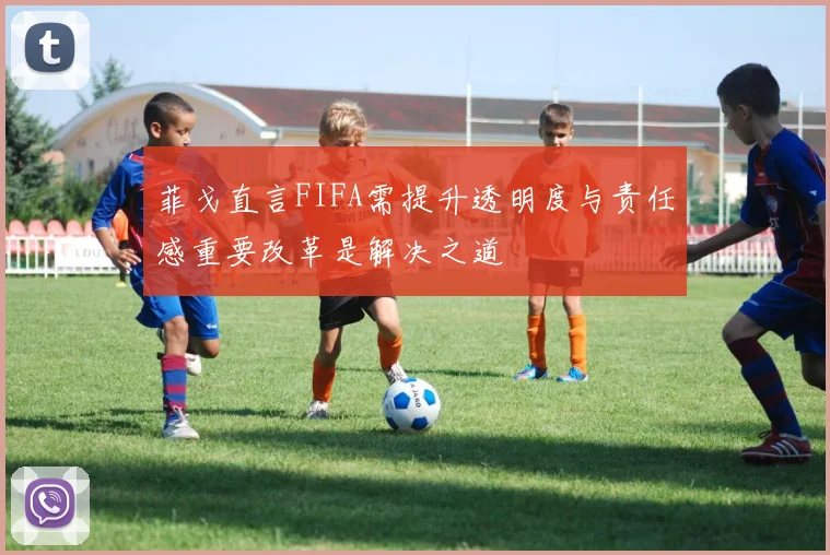 菲戈直言FIFA需提升透明度与责任感重要改革是解决之道