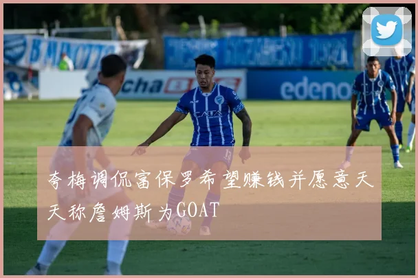 夸梅调侃富保罗希望赚钱并愿意天天称詹姆斯为GOAT