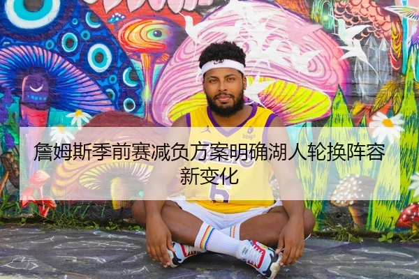 詹姆斯季前赛减负方案明确湖人轮换阵容新变化