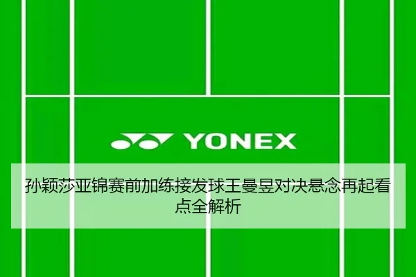 孙颖莎亚锦赛前加练接发球王曼昱对决悬念再起看点全解析