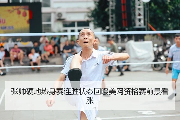张帅硬地热身赛连胜状态回暖美网资格赛前景看涨